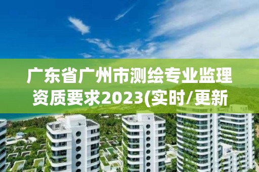 广东省广州市测绘专业监理资质要求2023(实时/更新中)