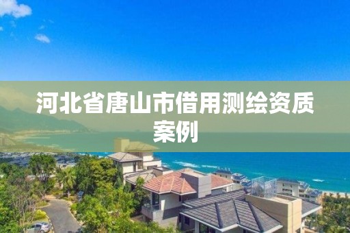 河北省唐山市借用测绘资质案例