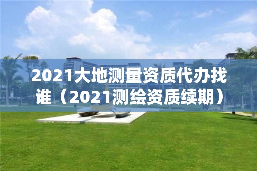 2021大地测量资质代办找谁（2021测绘资质续期）