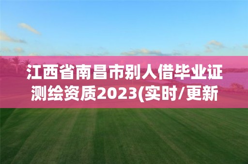 江西省南昌市别人借毕业证测绘资质2023(实时/更新中)