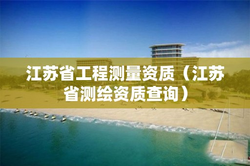 江苏省工程测量资质（江苏省测绘资质查询）