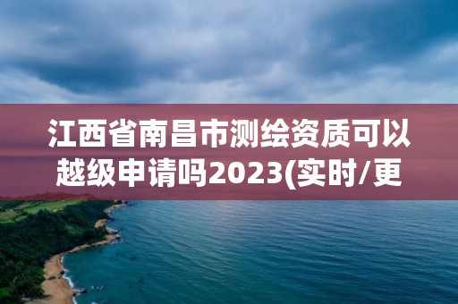 江西省南昌市测绘资质可以越级申请吗2023(实时/更新中)