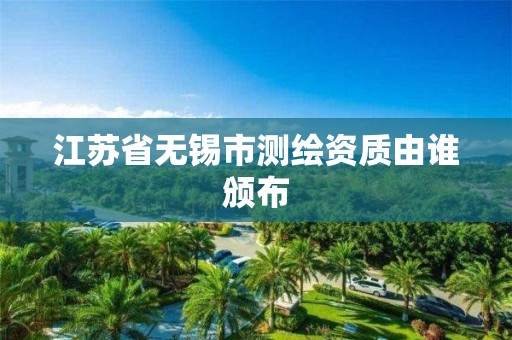 江苏省无锡市测绘资质由谁颁布