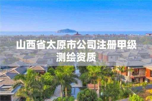 山西省太原市公司注册甲级测绘资质