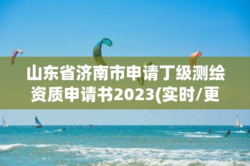 山东省济南市申请丁级测绘资质申请书2023(实时/更新中)