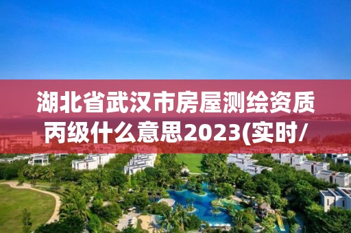 湖北省武汉市房屋测绘资质丙级什么意思2023(实时/更新中)