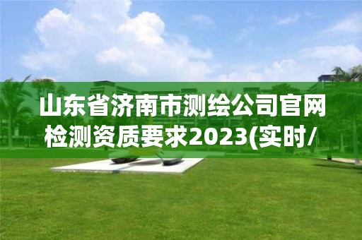 山东省济南市测绘公司官网检测资质要求2023(实时/更新中)