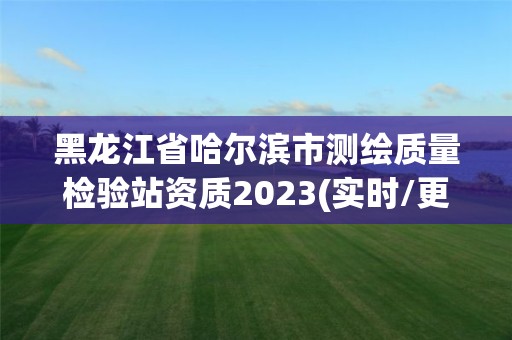 黑龙江省哈尔滨市测绘质量检验站资质2023(实时/更新中)