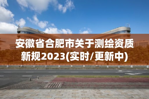 安徽省合肥市关于测绘资质新规2023(实时/更新中)