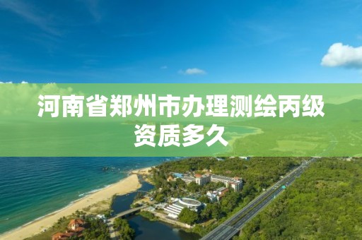 河南省郑州市办理测绘丙级资质多久