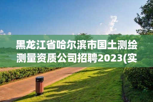 黑龙江省哈尔滨市国土测绘测量资质公司招聘2023(实时/更新中)