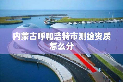 内蒙古呼和浩特市测绘资质怎么分