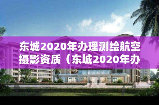 东城2020年办理测绘航空摄影资质（东城2020年办理测绘航空摄影资质在哪里）