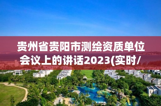 贵州省贵阳市测绘资质单位会议上的讲话2023(实时/更新中)