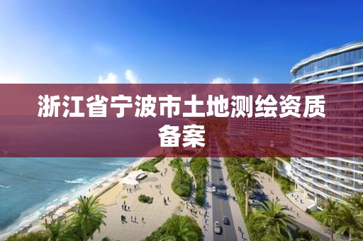 浙江省宁波市土地测绘资质备案