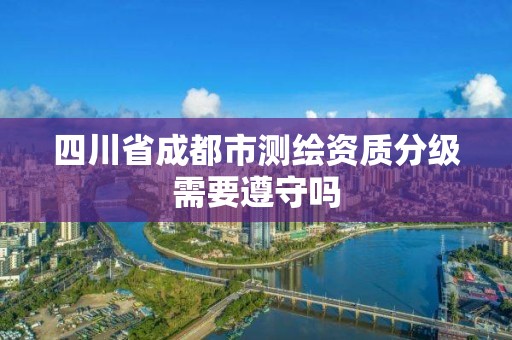 四川省成都市测绘资质分级需要遵守吗