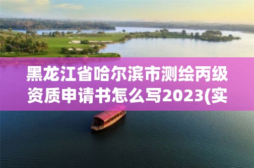 黑龙江省哈尔滨市测绘丙级资质申请书怎么写2023(实时/更新中)