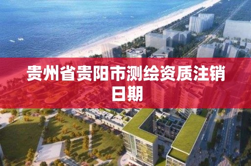 贵州省贵阳市测绘资质注销日期