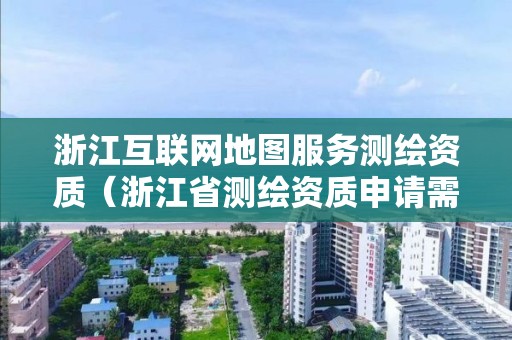 浙江互联网地图服务测绘资质（浙江省测绘资质申请需要什么条件）