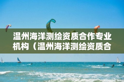 温州海洋测绘资质合作专业机构（温州海洋测绘资质合作专业机构有哪些）