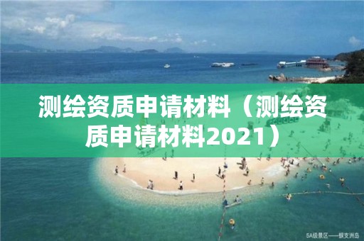 测绘资质申请材料（测绘资质申请材料2021）