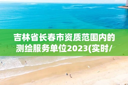 吉林省长春市资质范围内的测绘服务单位2023(实时/更新中)