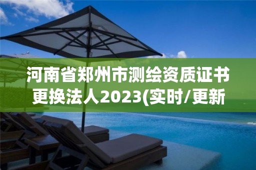 河南省郑州市测绘资质证书更换法人2023(实时/更新中)