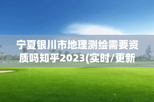 宁夏银川市地理测绘需要资质吗知乎2023(实时/更新中)