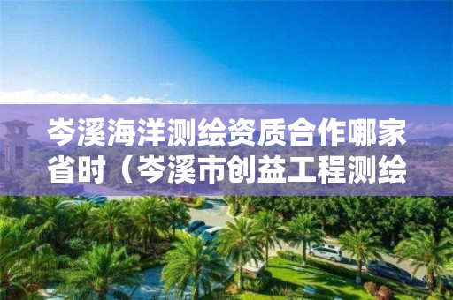 岑溪海洋测绘资质合作哪家省时（岑溪市创益工程测绘有限公司）