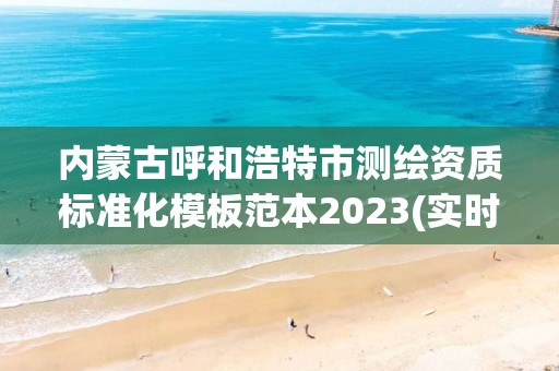 内蒙古呼和浩特市测绘资质标准化模板范本2023(实时/更新中)