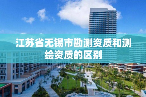 江苏省无锡市勘测资质和测绘资质的区别