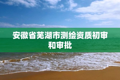 安徽省芜湖市测绘资质初审和审批