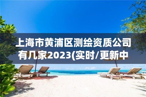 上海市黄浦区测绘资质公司有几家2023(实时/更新中)