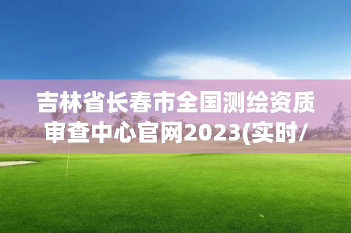 吉林省长春市全国测绘资质审查中心官网2023(实时/更新中)