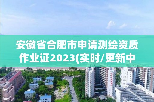 安徽省合肥市申请测绘资质作业证2023(实时/更新中)