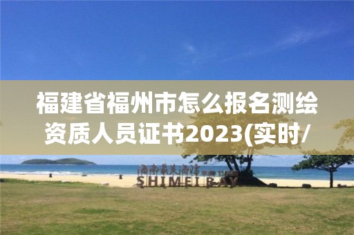 福建省福州市怎么报名测绘资质人员证书2023(实时/更新中)