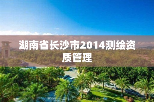 湖南省长沙市2014测绘资质管理