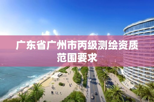 广东省广州市丙级测绘资质范围要求