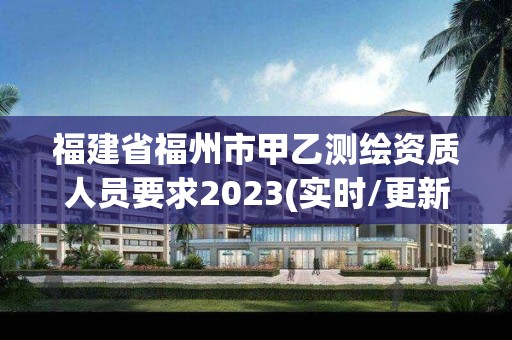 福建省福州市甲乙测绘资质人员要求2023(实时/更新中)