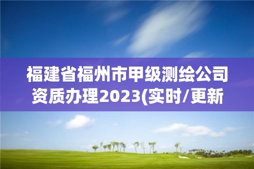 福建省福州市甲级测绘公司资质办理2023(实时/更新中)