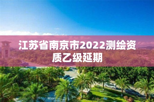 江苏省南京市2022测绘资质乙级延期