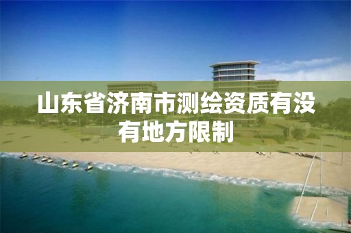 山东省济南市测绘资质有没有地方限制