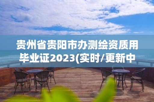 贵州省贵阳市办测绘资质用毕业证2023(实时/更新中)