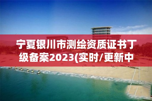 宁夏银川市测绘资质证书丁级备案2023(实时/更新中)