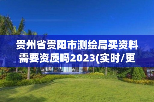 贵州省贵阳市测绘局买资料需要资质吗2023(实时/更新中)