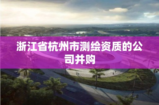 浙江省杭州市测绘资质的公司并购