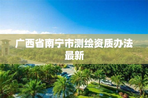 广西省南宁市测绘资质办法最新