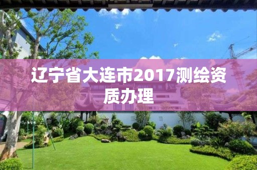 辽宁省大连市2017测绘资质办理