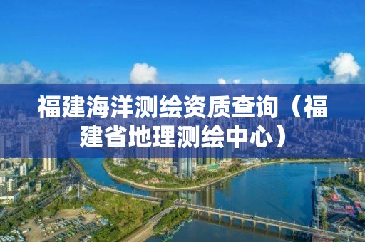 福建海洋测绘资质查询（福建省地理测绘中心）