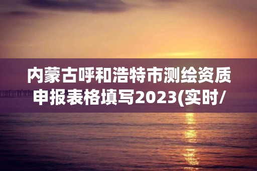 内蒙古呼和浩特市测绘资质申报表格填写2023(实时/更新中)